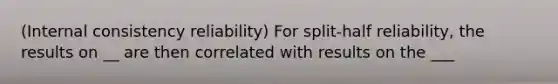 (Internal consistency reliability) For split-half reliability, the results on __ are then correlated with results on the ___