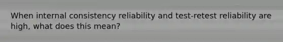 When internal consistency reliability and test-retest reliability are high, what does this mean?