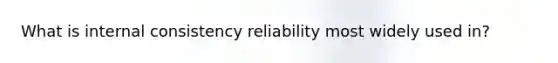 What is internal consistency reliability most widely used in?