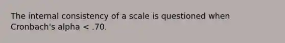 The internal consistency of a scale is questioned when Cronbach's alpha < .70.