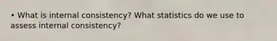 • What is internal consistency? What statistics do we use to assess internal consistency?