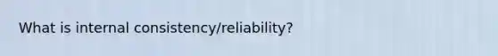 What is internal consistency/reliability?