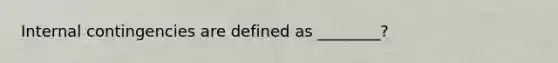 Internal contingencies are defined as ________?