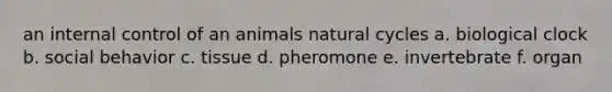 an internal control of an animals natural cycles a. biological clock b. social behavior c. tissue d. pheromone e. invertebrate f. organ