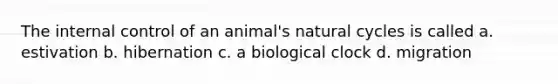 The internal control of an animal's natural cycles is called a. estivation b. hibernation c. a biological clock d. migration