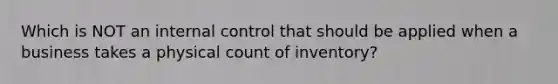 Which is NOT an internal control that should be applied when a business takes a physical count of inventory?