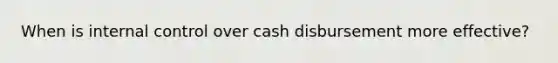 When is internal control over cash disbursement more effective?