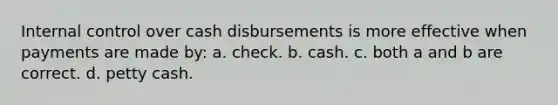 Internal control over cash disbursements is more effective when payments are made by: a. check. b. cash. c. both a and b are correct. d. petty cash.