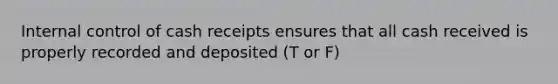 Internal control of cash receipts ensures that all cash received is properly recorded and deposited (T or F)