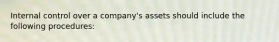 Internal control over a company's assets should include the following procedures: