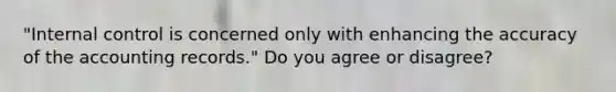 "Internal control is concerned only with enhancing the accuracy of the accounting records." Do you agree or disagree?