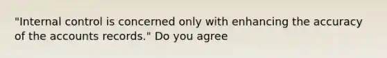 "Internal control is concerned only with enhancing the accuracy of the accounts records." Do you agree