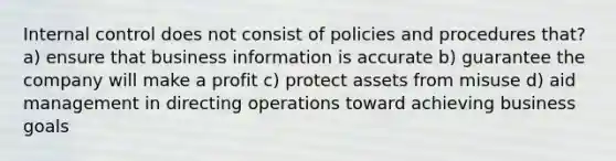 Internal control does not consist of policies and procedures that? a) ensure that business information is accurate b) guarantee the company will make a profit c) protect assets from misuse d) aid management in directing operations toward achieving business goals