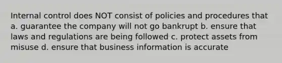 Internal control does NOT consist of policies and procedures that a. guarantee the company will not go bankrupt b. ensure that laws and regulations are being followed c. protect assets from misuse d. ensure that business information is accurate