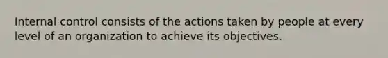 Internal control consists of the actions taken by people at every level of an organization to achieve its objectives.