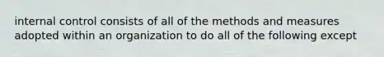 internal control consists of all of the methods and measures adopted within an organization to do all of the following except