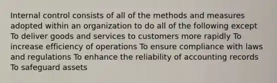 Internal control consists of all of the methods and measures adopted within an organization to do all of the following except To deliver goods and services to customers more rapidly To increase efficiency of operations To ensure compliance with laws and regulations To enhance the reliability of accounting records To safeguard assets