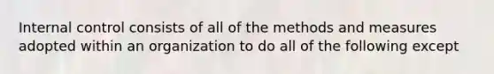 Internal control consists of all of the methods and measures adopted within an organization to do all of the following except
