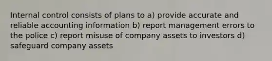 Internal control consists of plans to a) provide accurate and reliable accounting information b) report management errors to the police c) report misuse of company assets to investors d) safeguard company assets