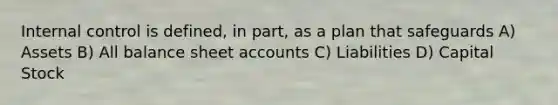 Internal control is defined, in part, as a plan that safeguards A) Assets B) All balance sheet accounts C) Liabilities D) Capital Stock