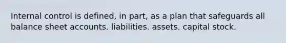 Internal control is defined, in part, as a plan that safeguards all balance sheet accounts. liabilities. assets. capital stock.