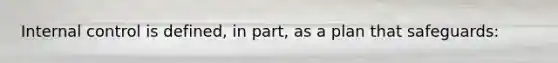 Internal control is defined, in part, as a plan that safeguards: