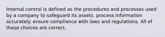 Internal control is defined as the procedures and processes used by a company to safeguard its assets. process information accurately. ensure compliance with laws and regulations. All of these choices are correct.