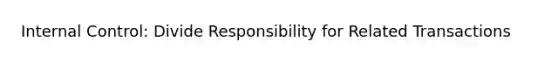 Internal Control: Divide Responsibility for Related Transactions