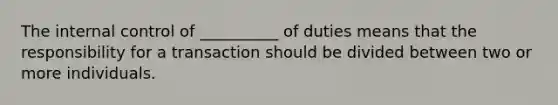 The internal control of __________ of duties means that the responsibility for a transaction should be divided between two or more individuals.