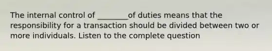 The internal control of ________of duties means that the responsibility for a transaction should be divided between two or more individuals. Listen to the complete question