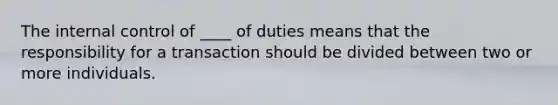 The <a href='https://www.questionai.com/knowledge/kjj42owoAP-internal-control' class='anchor-knowledge'>internal control</a> of ____ of duties means that the responsibility for a transaction should be divided between two or more individuals.