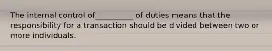 The <a href='https://www.questionai.com/knowledge/kjj42owoAP-internal-control' class='anchor-knowledge'>internal control</a> of__________ of duties means that the responsibility for a transaction should be divided between two or more individuals.