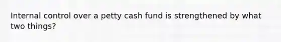 Internal control over a petty cash fund is strengthened by what two things?