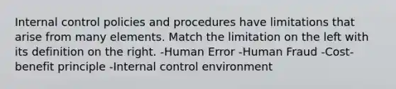 Internal control policies and procedures have limitations that arise from many elements. Match the limitation on the left with its definition on the right. -Human Error -Human Fraud -Cost-benefit principle -Internal control environment