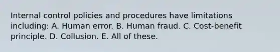 Internal control policies and procedures have limitations including: A. Human error. B. Human fraud. C. Cost-benefit principle. D. Collusion. E. All of these.