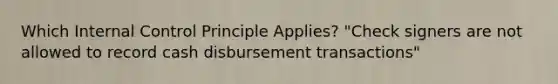 Which Internal Control Principle Applies? "Check signers are not allowed to record cash disbursement transactions"