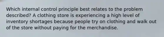 Which internal control principle best relates to the problem described? A clothing store is experiencing a high level of inventory shortages because people try on clothing and walk out of the store without paying for the merchandise.