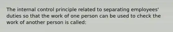 The <a href='https://www.questionai.com/knowledge/kjj42owoAP-internal-control' class='anchor-knowledge'>internal control</a> principle related to separating employees' duties so that the work of one person can be used to check the work of another person is called: