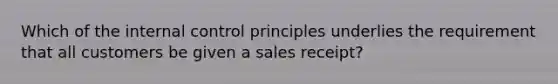 Which of the internal control principles underlies the requirement that all customers be given a sales receipt?