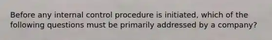 Before any internal control procedure is initiated, which of the following questions must be primarily addressed by a company?