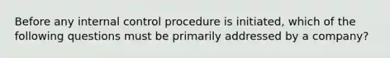 Before any internal control procedure is​ initiated, which of the following questions must be primarily addressed by a​ company?