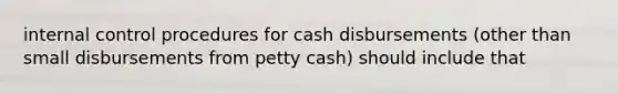 internal control procedures for cash disbursements (other than small disbursements from petty cash) should include that