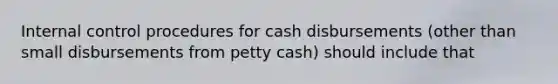 <a href='https://www.questionai.com/knowledge/kjj42owoAP-internal-control' class='anchor-knowledge'>internal control</a> procedures for cash disbursements (other than small disbursements from petty cash) should include that