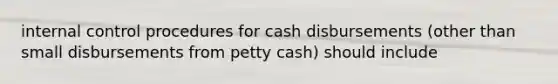 internal control procedures for cash disbursements (other than small disbursements from petty cash) should include