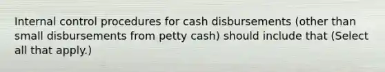 Internal control procedures for cash disbursements (other than small disbursements from petty cash) should include that (Select all that apply.)