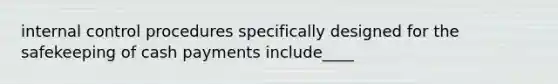 internal control procedures specifically designed for the safekeeping of cash payments include____