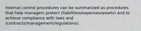 <a href='https://www.questionai.com/knowledge/kjj42owoAP-internal-control' class='anchor-knowledge'>internal control</a> procedures can be summarized as procedures that help managers protect (liabilities/expenses/assets) and to achieve compliance with laws and (contracts/management/regulations).