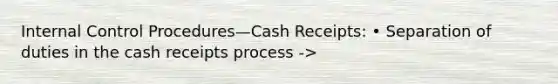 Internal Control Procedures—Cash Receipts: • Separation of duties in the cash receipts process ->