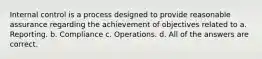 Internal control is a process designed to provide reasonable assurance regarding the achievement of objectives related to a. Reporting. b. Compliance c. Operations. d. All of the answers are correct.