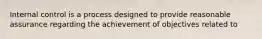 Internal control is a process designed to provide reasonable assurance regarding the achievement of objectives related to